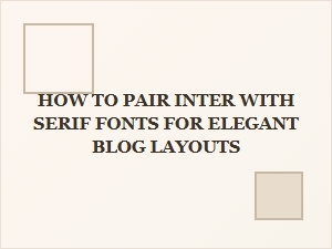 How to Pair Inter with Serif Fonts for Elegant Blog Layouts